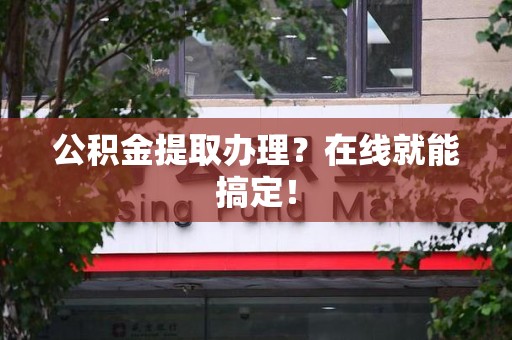 华安公积金提取办理？在线就能搞定！