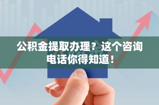 华安公积金提取办理？这个咨询电话你得知道！