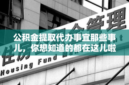 华安公积金提取代办事宜那些事儿，你想知道的都在这儿啦😉