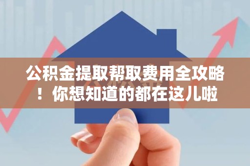华安公积金提取帮取费用全攻略!你想知道的都在这儿啦 华安公积金提取帮取费用全攻略!你想知道的都在这儿啦