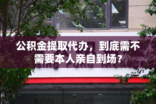 华安公积金提取代办,到底需不需要本人亲自到场? 华安公积金提取代办,到底需不需要本人亲自到场?